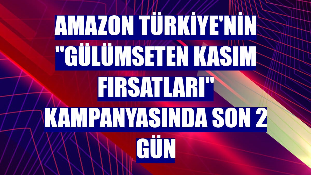 Amazon Türkiye'nin 'Gülümseten Kasım Fırsatları' kampanyasında son 2 gün