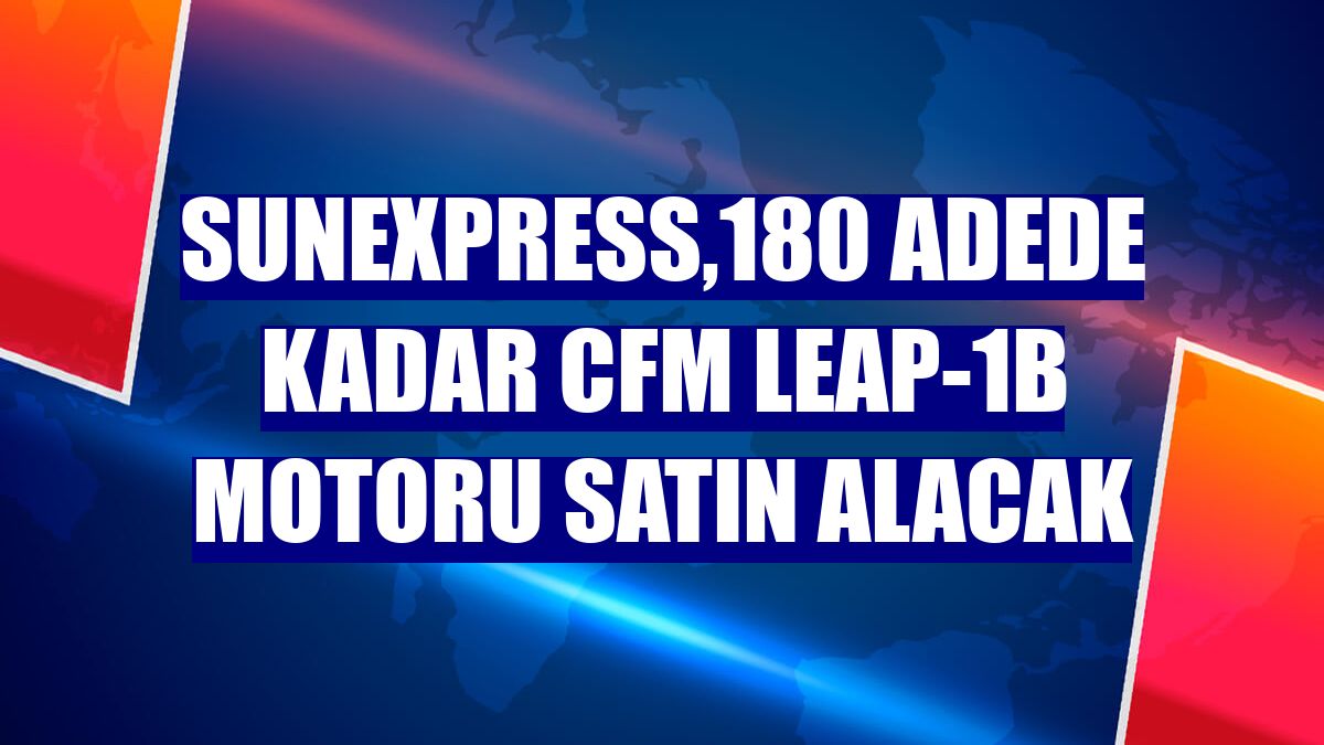 SunExpress,180 adede kadar CFM LEAP-1B motoru satın alacak