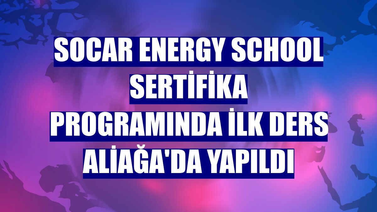 SOCAR Energy School sertifika programında ilk ders Aliağa'da yapıldı
