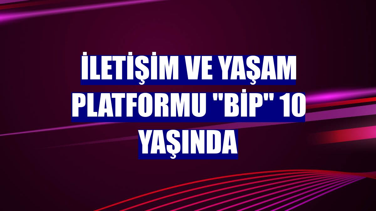 İletişim ve yaşam platformu "BiP" 10 yaşında