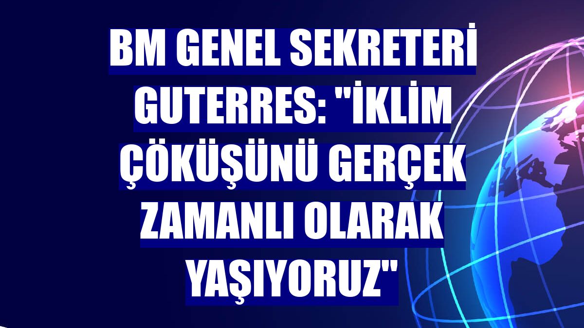 BM Genel Sekreteri Guterres: "İklim çöküşünü gerçek zamanlı olarak yaşıyoruz"