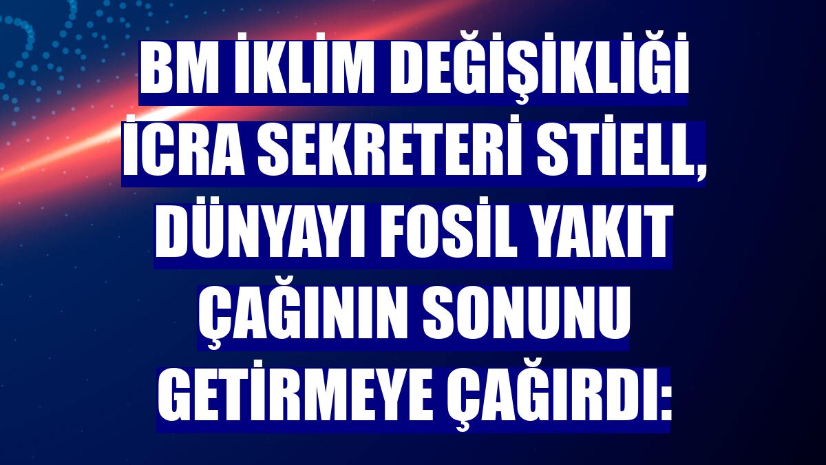 BM İklim Değişikliği İcra Sekreteri Stiell, dünyayı fosil yakıt çağının sonunu getirmeye çağırdı: