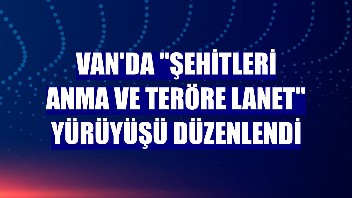Van'da "Şehitleri Anma ve Teröre Lanet" yürüyüşü düzenlendi