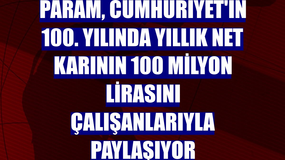 Param, Cumhuriyet'in 100. yılında yıllık net karının 100 milyon lirasını çalışanlarıyla paylaşıyor