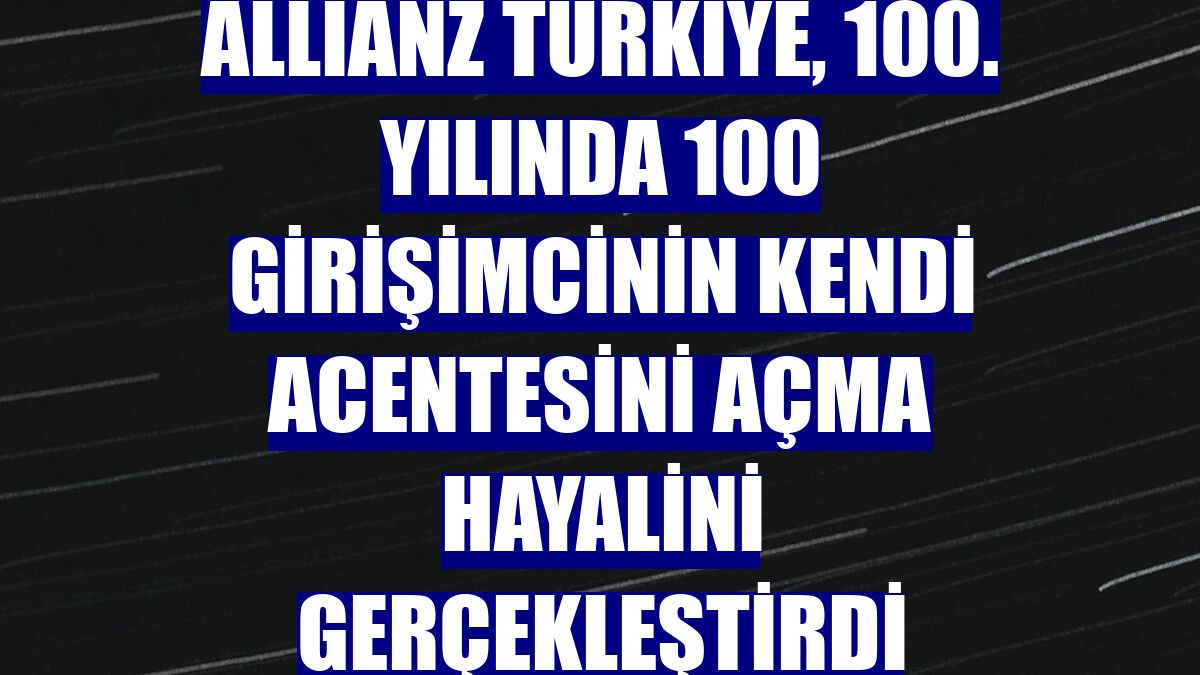 Allianz Türkiye, 100. yılında 100 girişimcinin kendi acentesini açma hayalini gerçekleştirdi