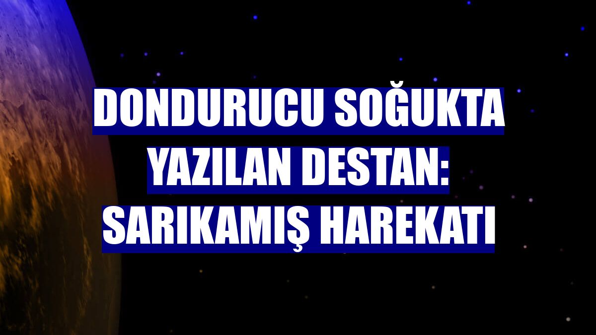 Dondurucu soğukta yazılan destan: Sarıkamış Harekatı