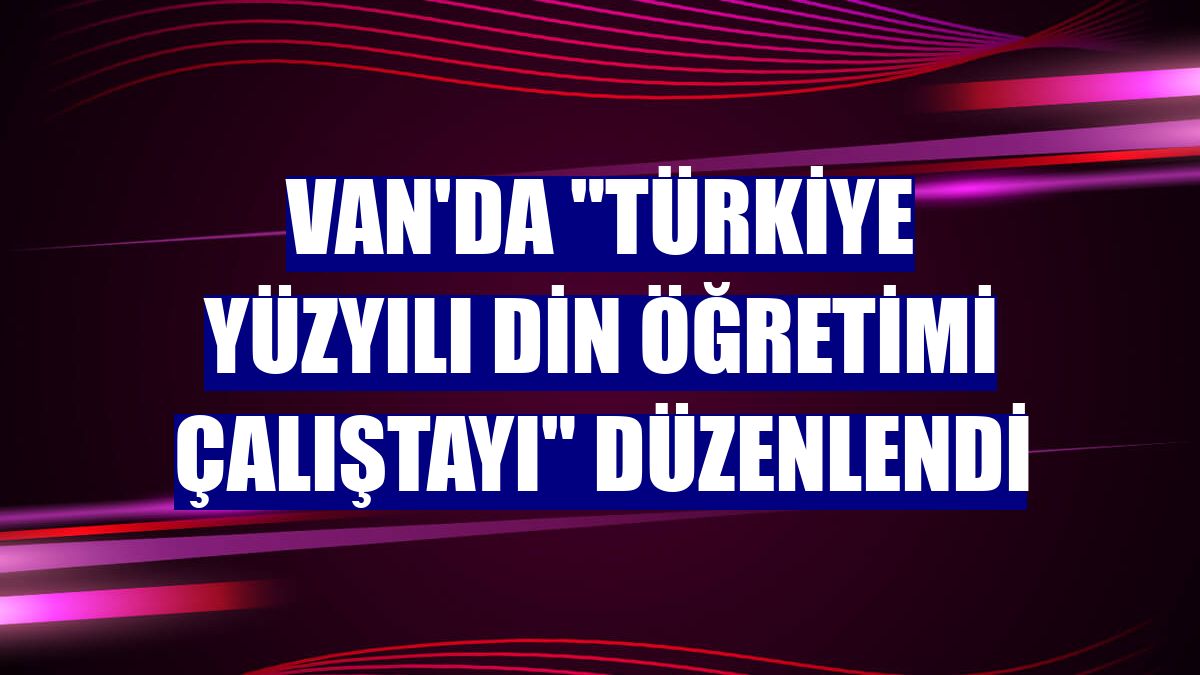 Van'da "Türkiye Yüzyılı Din Öğretimi Çalıştayı" düzenlendi