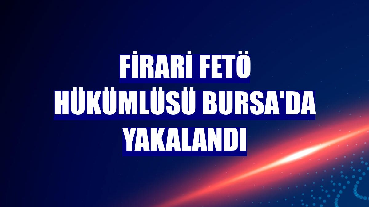 Firari FETÖ hükümlüsü Bursa'da yakalandı