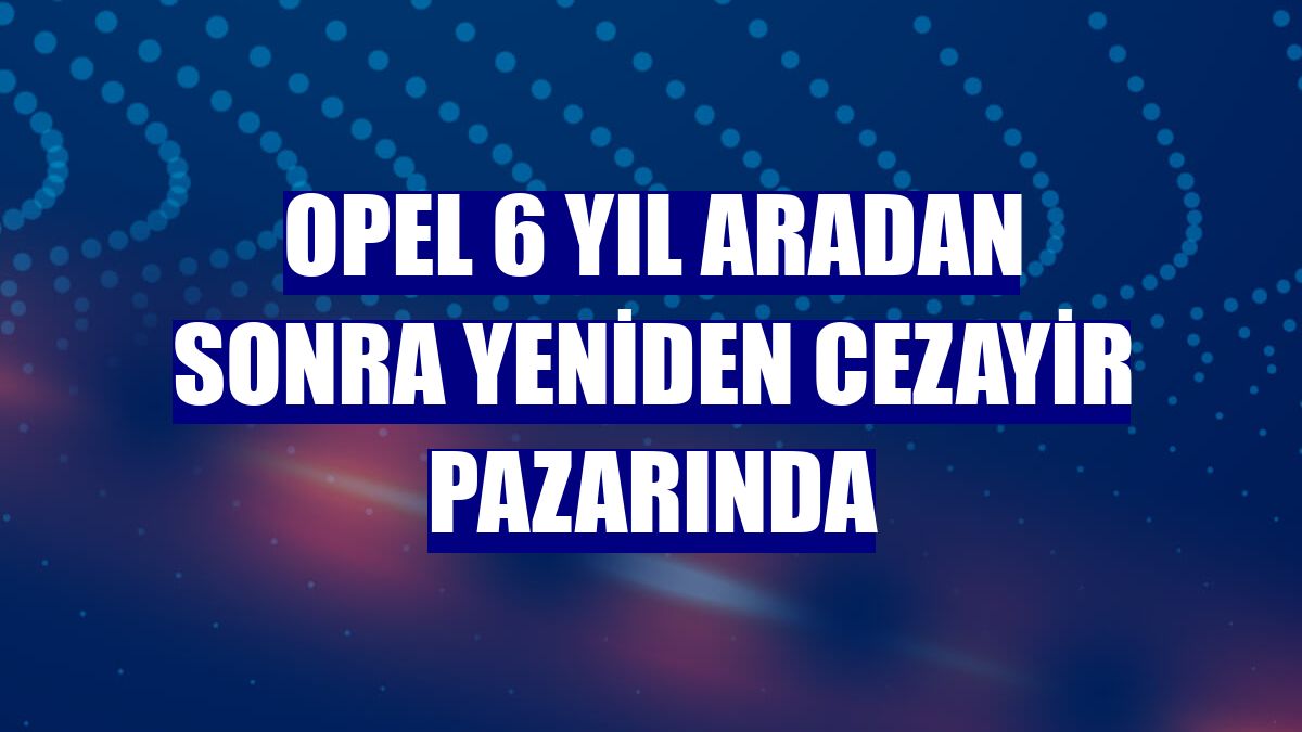 Opel 6 yıl aradan sonra yeniden Cezayir pazarında