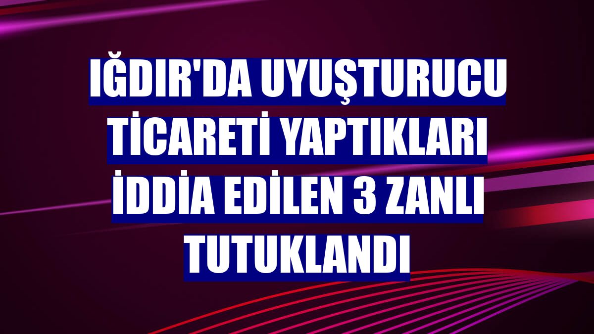 Iğdır'da uyuşturucu ticareti yaptıkları iddia edilen 3 zanlı tutuklandı