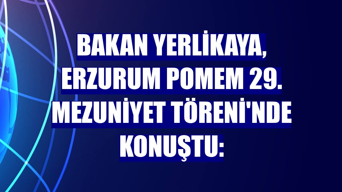 Bakan Yerlikaya, Erzurum POMEM 29. Mezuniyet Töreni'nde konuştu: