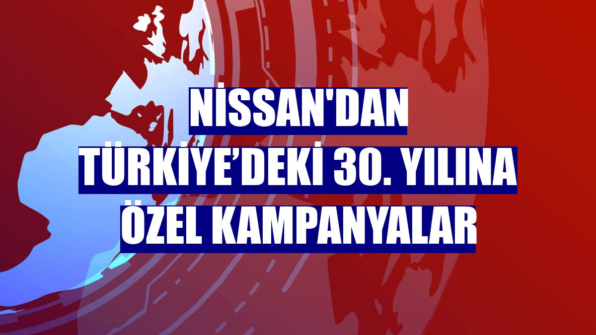 Nissan'dan Türkiye’deki 30. yılına özel kampanyalar
