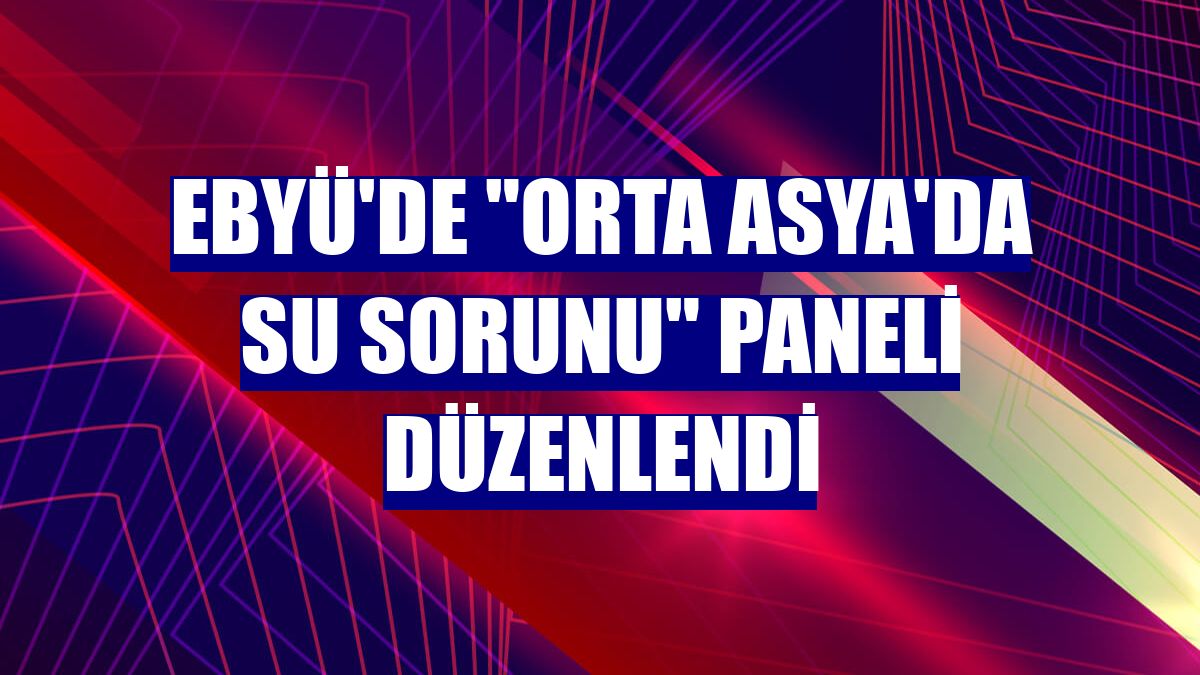 EBYÜ'de 'Orta Asya'da su sorunu' paneli düzenlendi