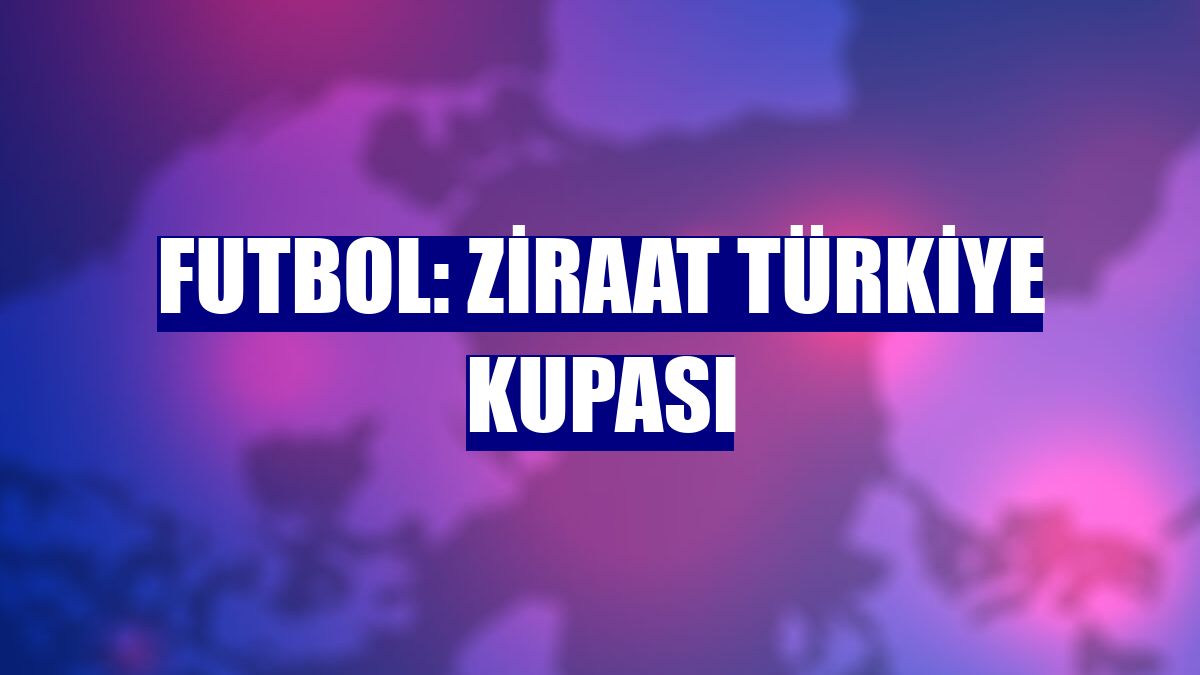 Futbol: Ziraat Türkiye Kupası
