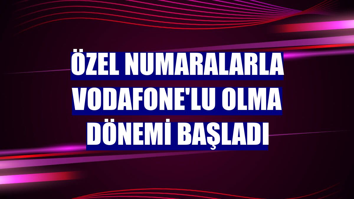 Özel numaralarla Vodafone'lu olma dönemi başladı