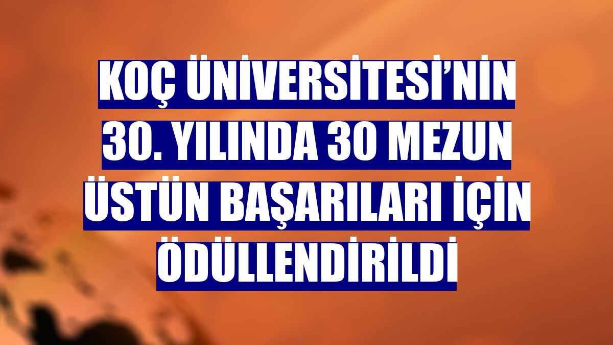Koç Üniversitesi’nin 30. yılında 30 mezun üstün başarıları için ödüllendirildi