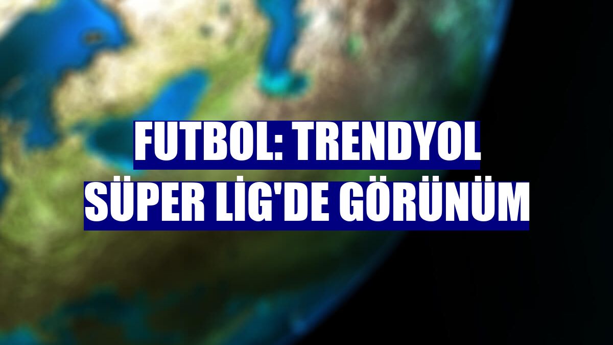 Futbol: Trendyol Süper Lig'de görünüm
