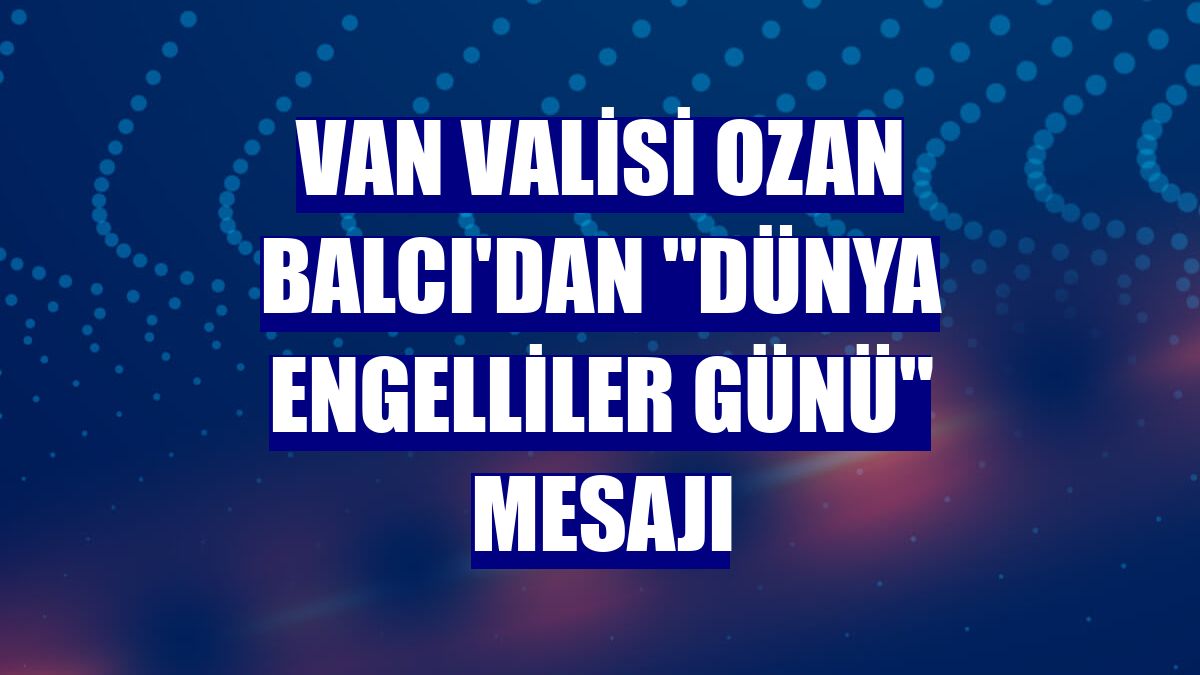 Van Valisi Ozan Balcı'dan 'Dünya Engelliler Günü' mesajı