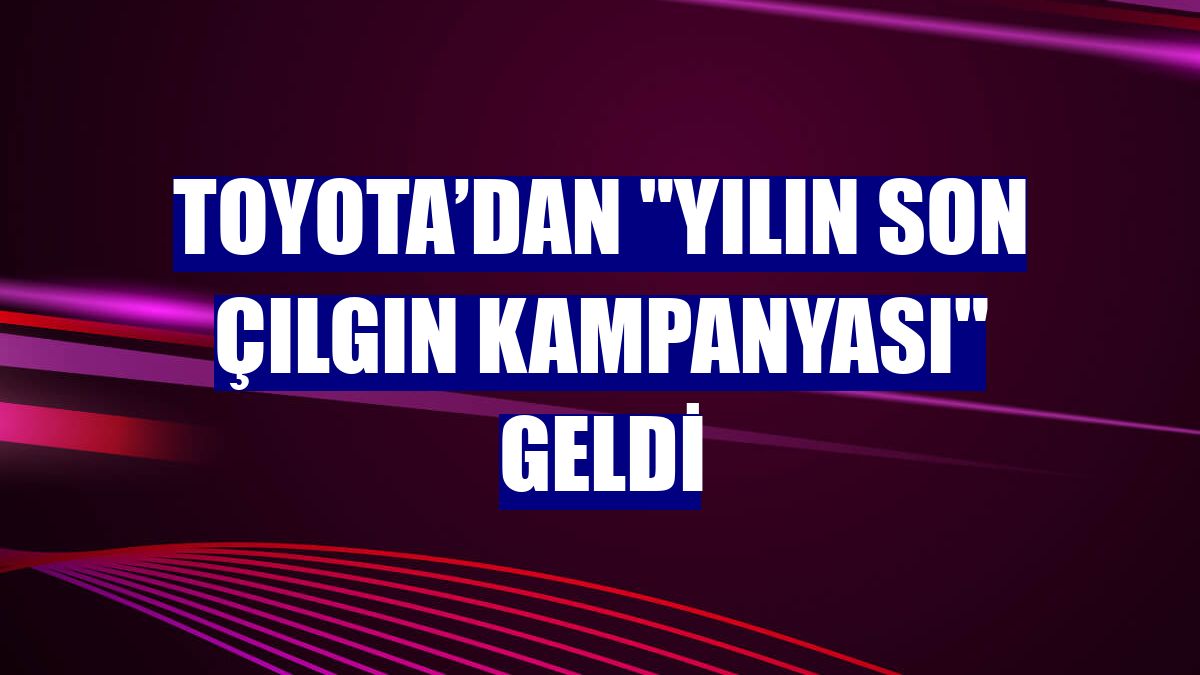 Toyota’dan "Yılın Son Çılgın Kampanyası" geldi