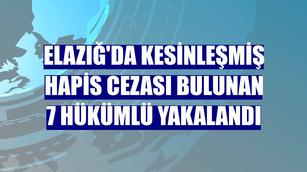 Elazığ'da kesinleşmiş hapis cezası bulunan 7 hükümlü yakalandı