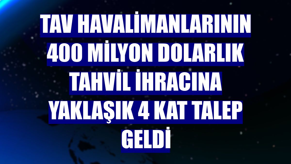 TAV Havalimanlarının 400 milyon dolarlık tahvil ihracına yaklaşık 4 kat talep geldi