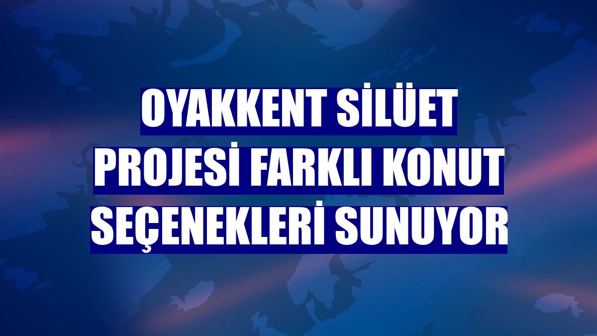 OYAKKENT Silüet projesi farklı konut seçenekleri sunuyor