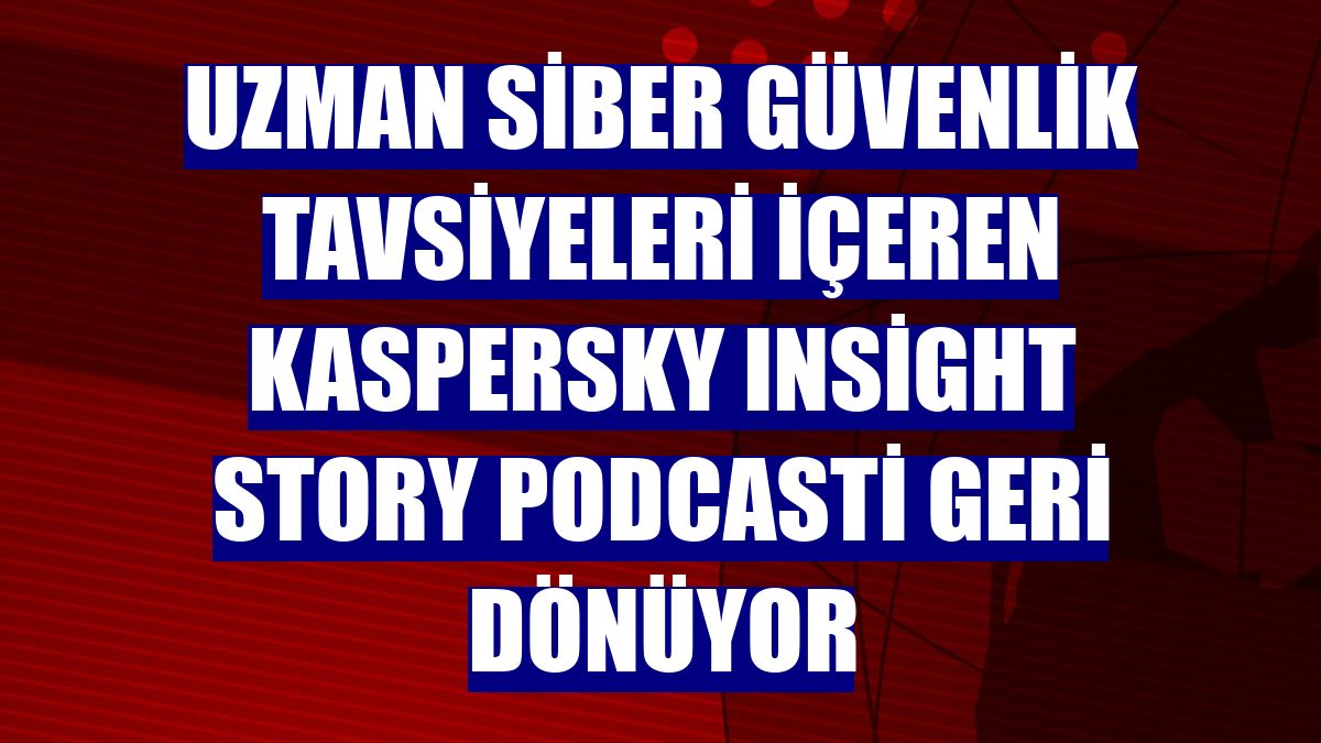 Uzman siber güvenlik tavsiyeleri içeren Kaspersky Insight Story podcasti geri dönüyor