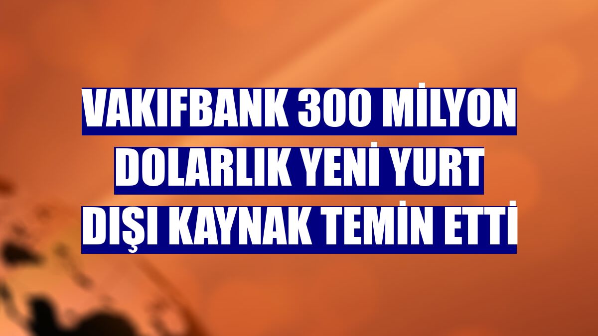 VakıfBank 300 milyon dolarlık yeni yurt dışı kaynak temin etti