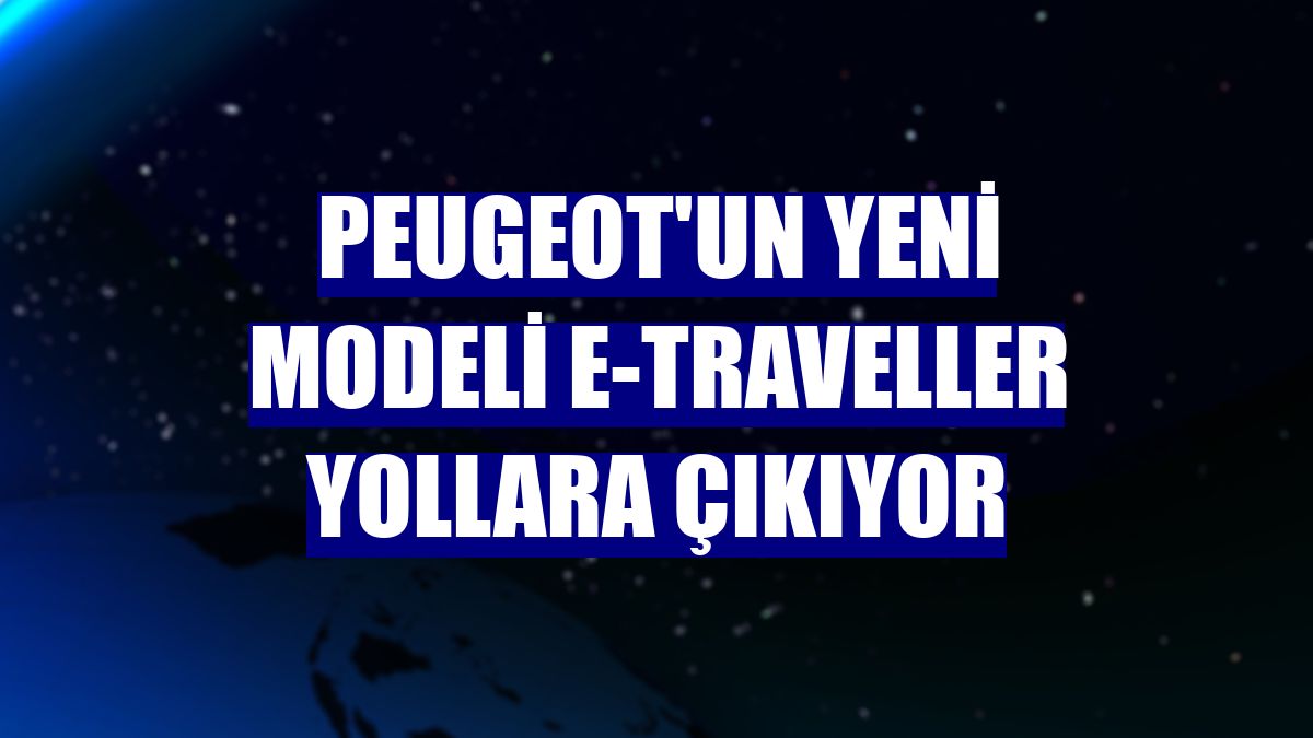 Peugeot'un yeni modeli E-Traveller yollara çıkıyor