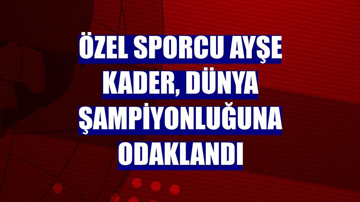 Özel sporcu Ayşe Kader, dünya şampiyonluğuna odaklandı