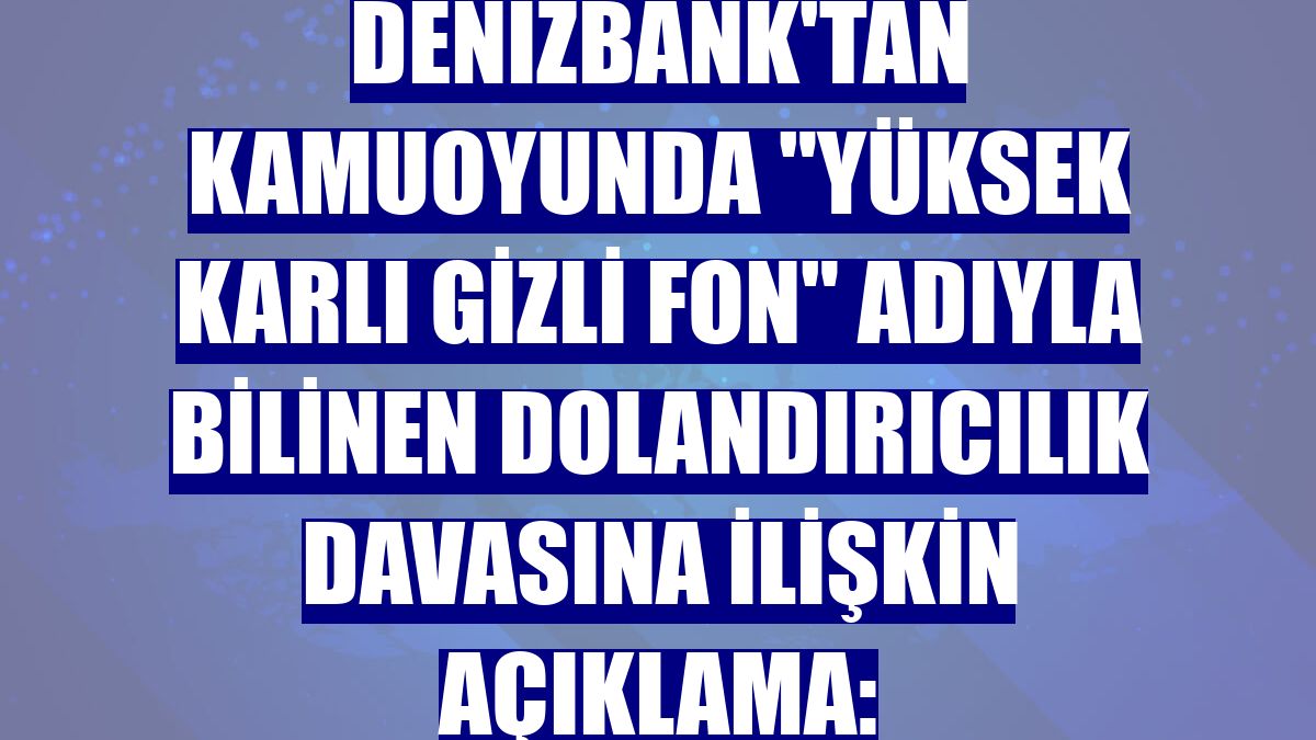 DenizBank'tan kamuoyunda "yüksek karlı gizli fon" adıyla bilinen dolandırıcılık davasına ilişkin açıklama:
