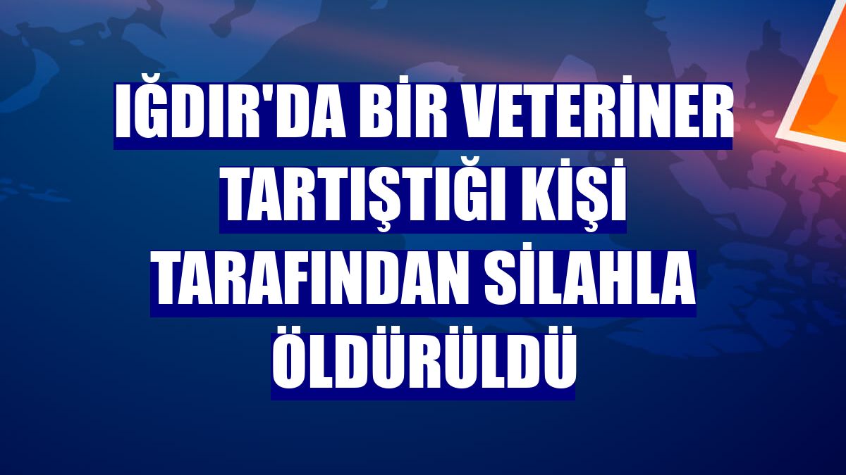Iğdır'da bir veteriner tartıştığı kişi tarafından silahla öldürüldü
