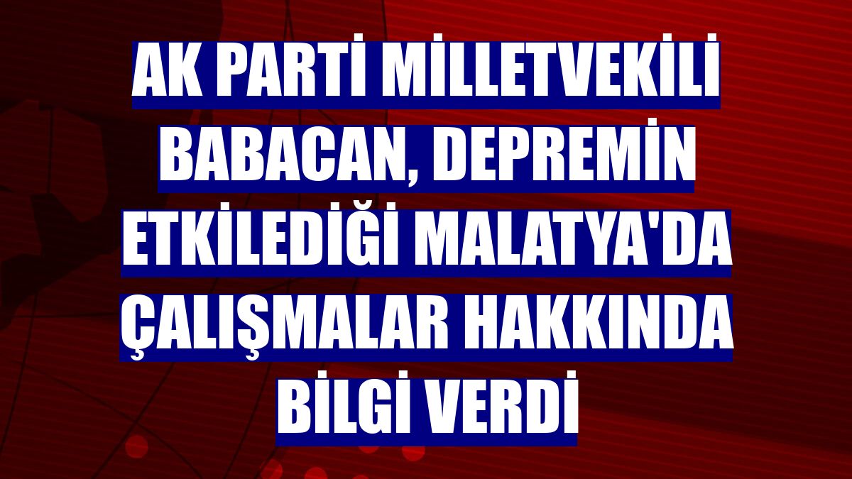 AK Parti Milletvekili Babacan, depremin etkilediği Malatya'da çalışmalar hakkında bilgi verdi