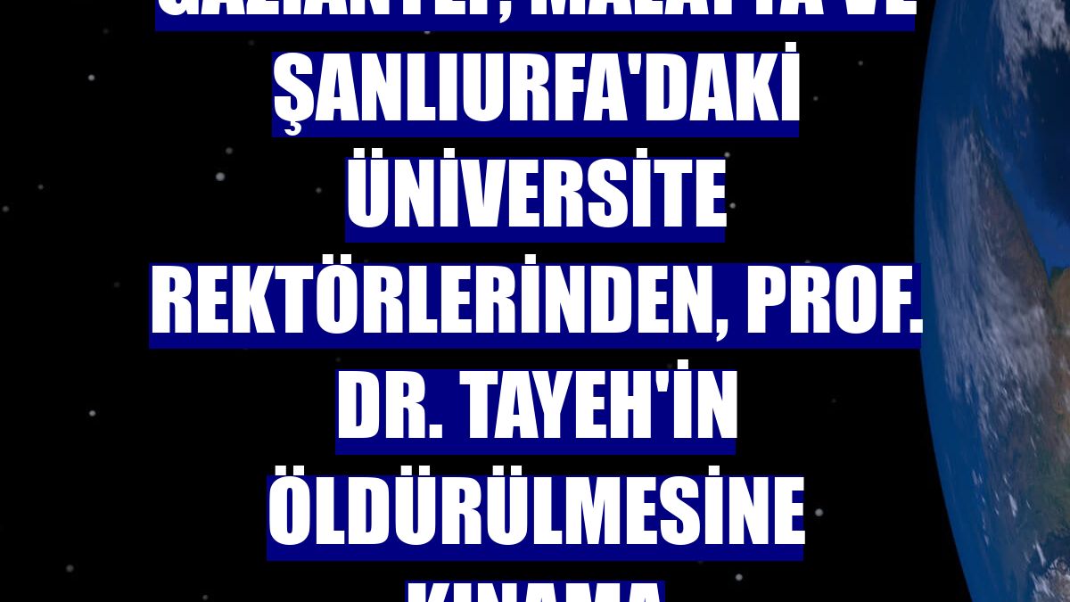 Gaziantep, Malatya ve Şanlıurfa'daki üniversite rektörlerinden, Prof. Dr. Tayeh'in öldürülmesine kınama