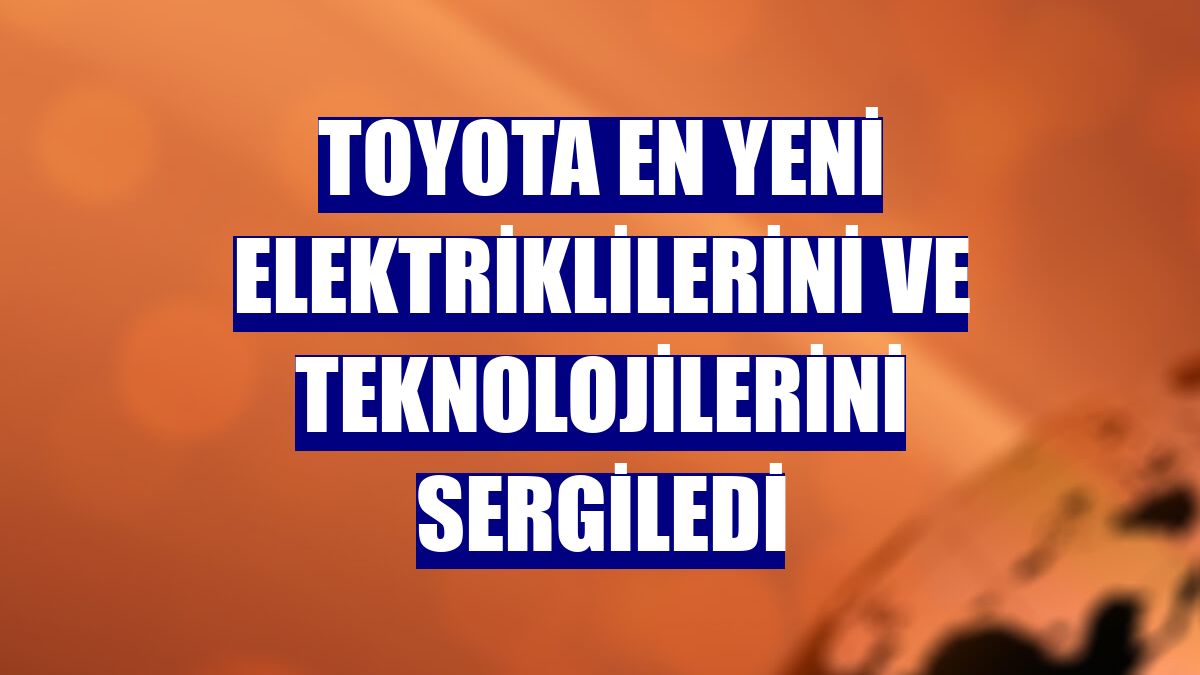 Toyota en yeni elektriklilerini ve teknolojilerini sergiledi