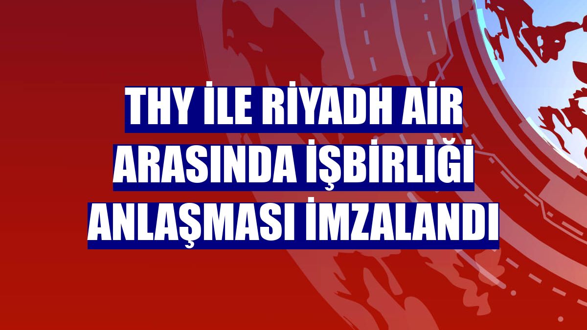 THY ile Riyadh Air arasında işbirliği anlaşması imzalandı