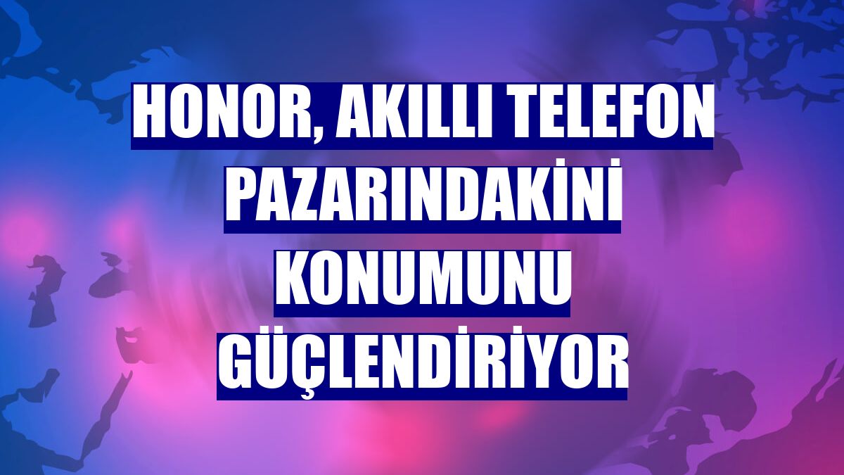 Honor, akıllı telefon pazarındakini konumunu güçlendiriyor