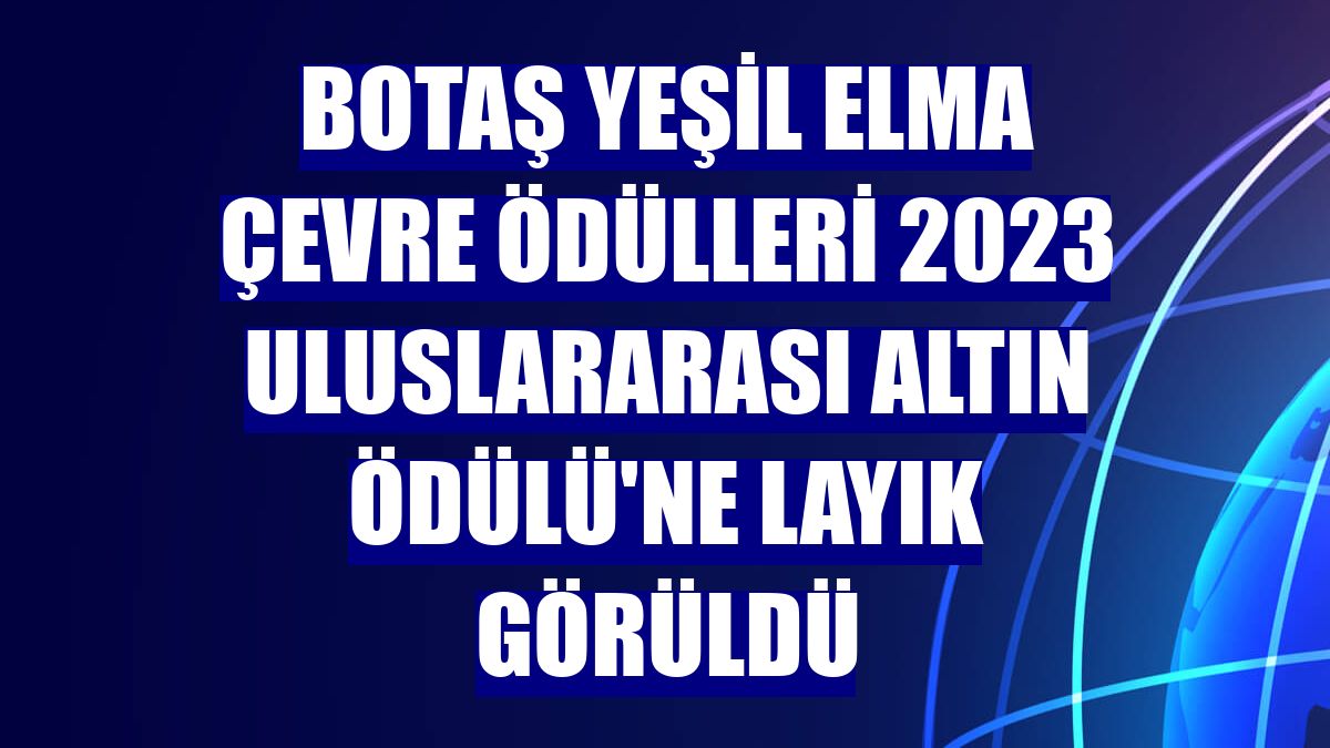 BOTAŞ Yeşil Elma Çevre Ödülleri 2023 Uluslararası Altın Ödülü'ne layık görüldü