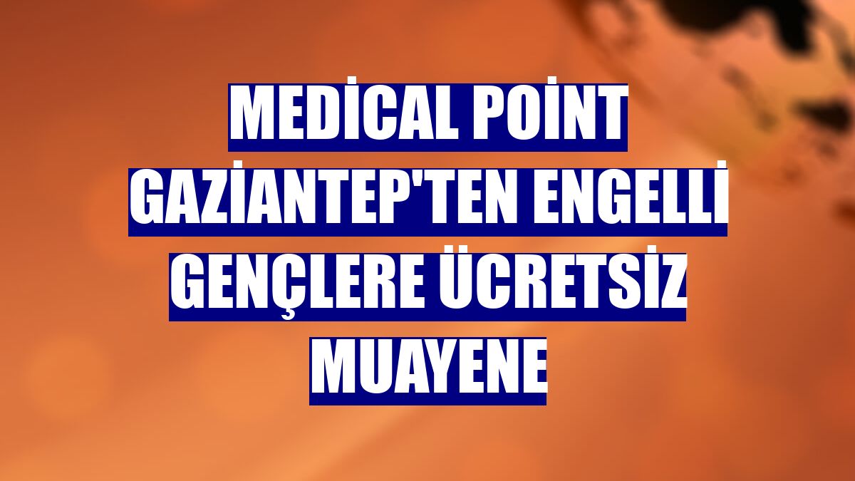 Medical Point Gaziantep'ten engelli gençlere ücretsiz muayene