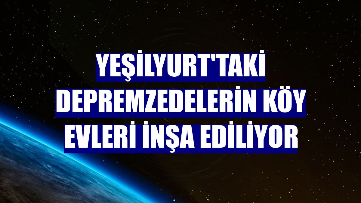 Yeşilyurt'taki depremzedelerin köy evleri inşa ediliyor