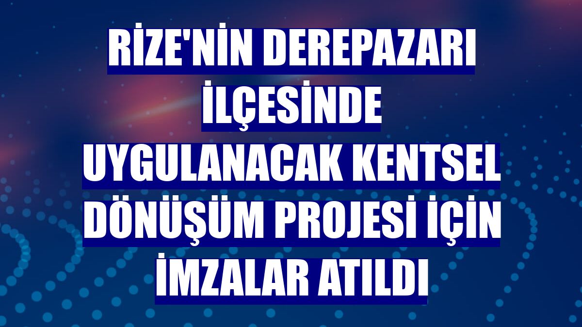 Rize'nin Derepazarı ilçesinde uygulanacak kentsel dönüşüm projesi için imzalar atıldı