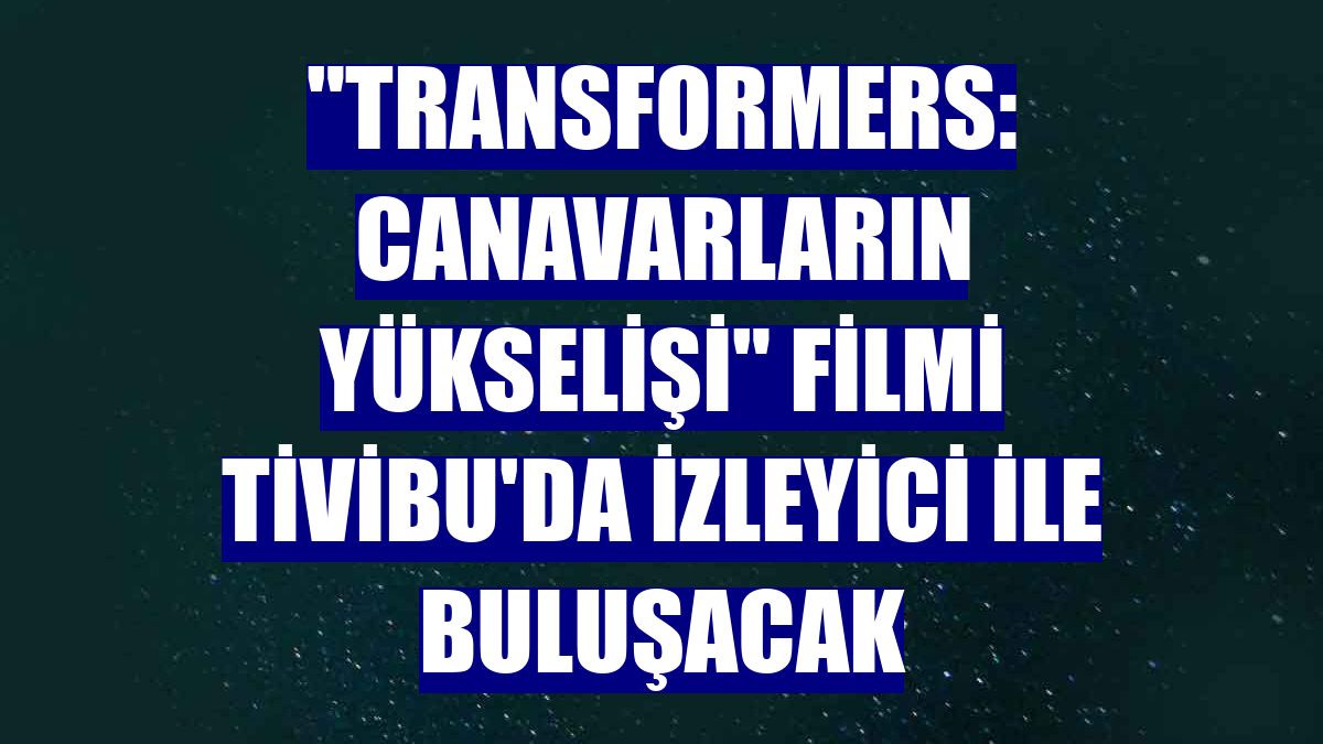 "Transformers: Canavarların Yükselişi" filmi Tivibu'da izleyici ile buluşacak