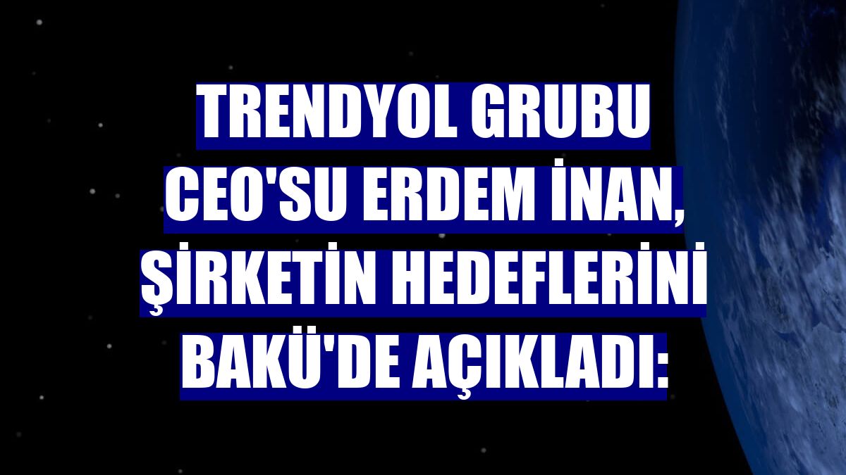 Trendyol Grubu CEO'su Erdem İnan, şirketin hedeflerini Bakü'de açıkladı: