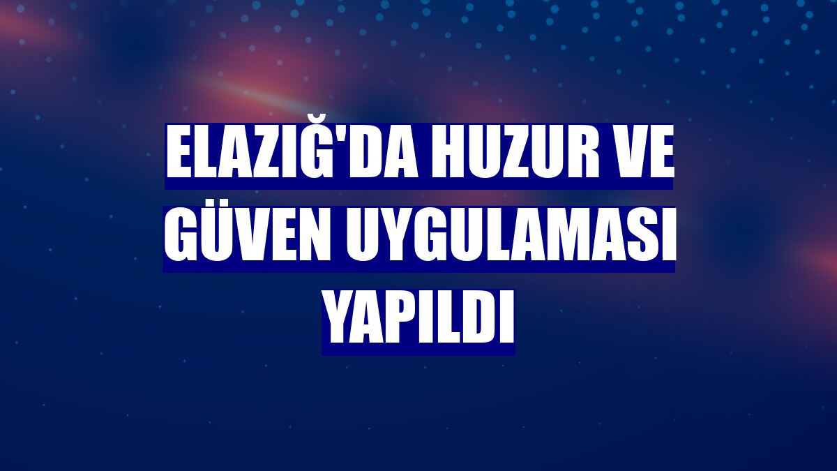 Elazığ'da huzur ve güven uygulaması yapıldı