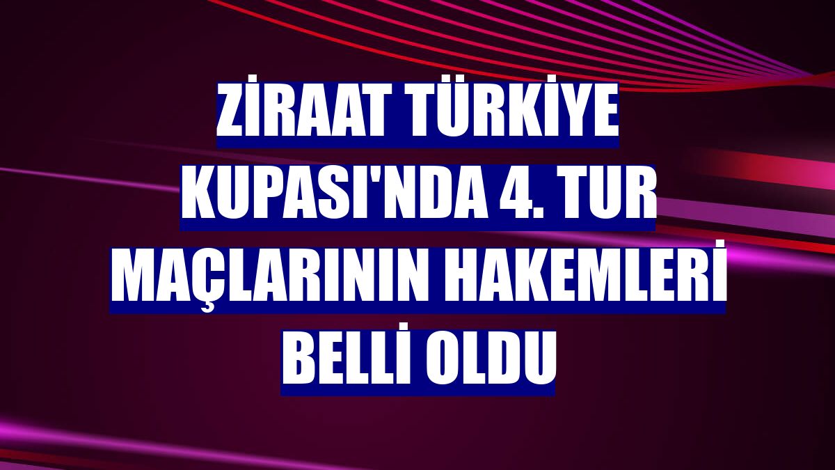 Ziraat Türkiye Kupası'nda 4. tur maçlarının hakemleri belli oldu