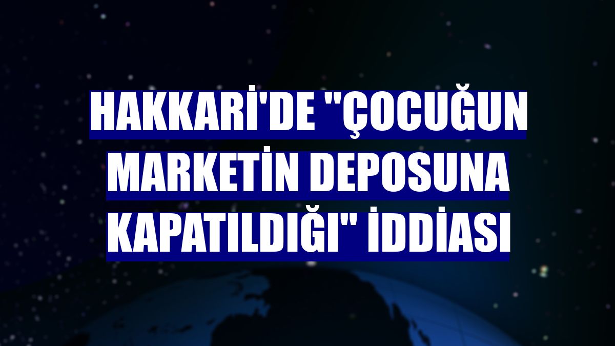 Hakkari'de "çocuğun marketin deposuna kapatıldığı" iddiası