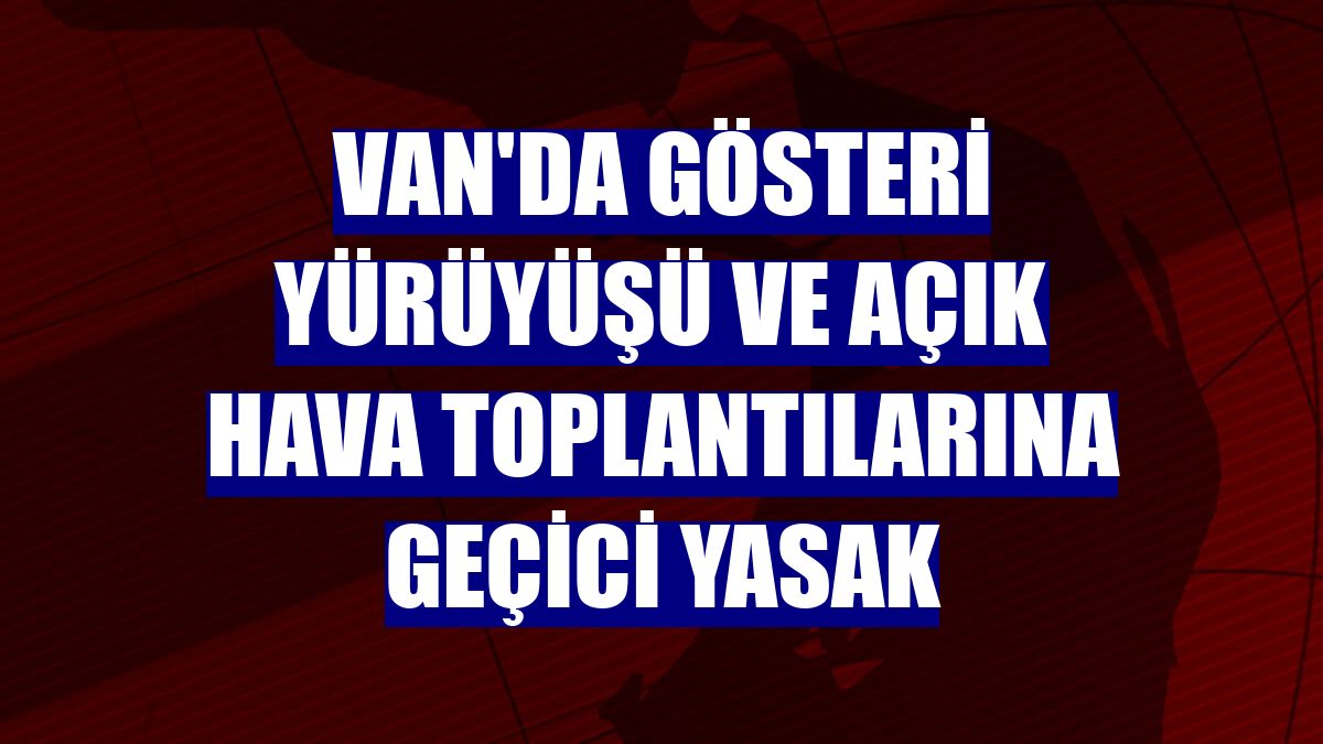 Van'da gösteri yürüyüşü ve açık hava toplantılarına geçici yasak