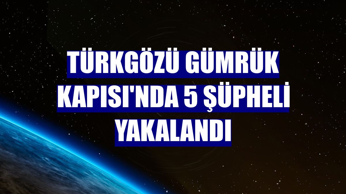Türkgözü Gümrük Kapısı'nda 5 şüpheli yakalandı
