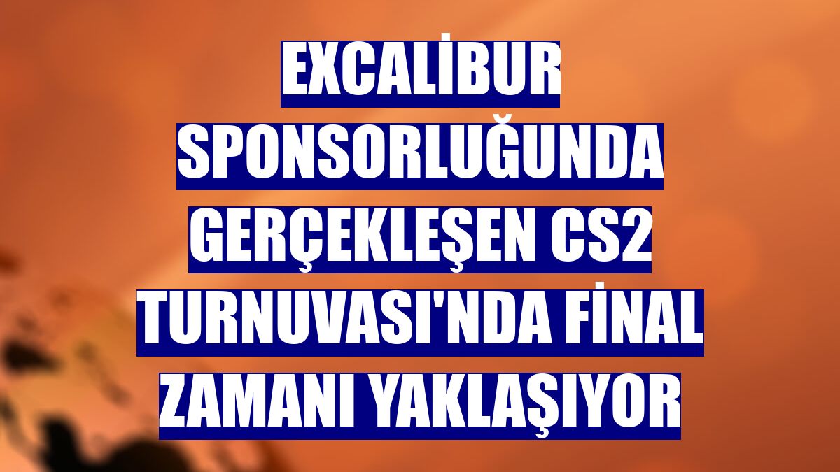 Excalibur sponsorluğunda gerçekleşen CS2 Turnuvası'nda final zamanı yaklaşıyor