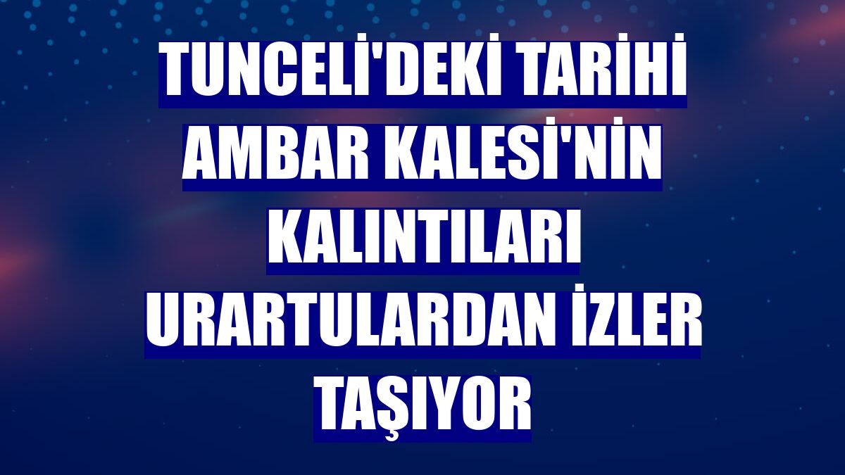Tunceli'deki tarihi Ambar Kalesi'nin kalıntıları Urartulardan izler taşıyor